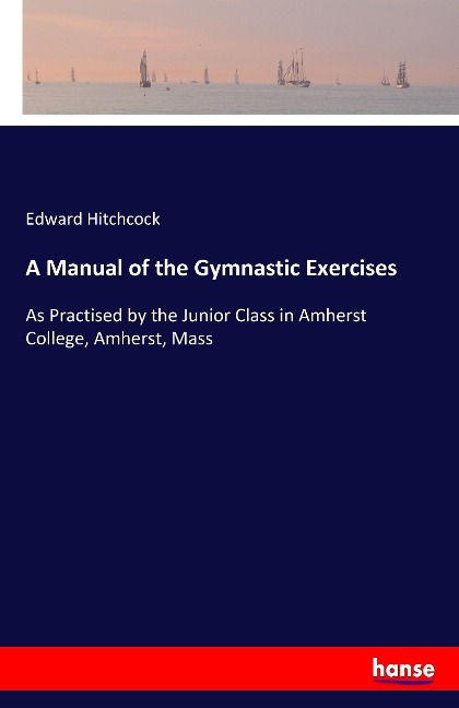 A Manual of the Gymnastic Exercises: As Practised by the Junior Class in Amherst College, Amherst, Mass