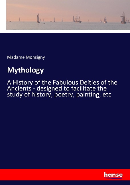 Mythology: A History of the Fabulous Deities of the Ancients - designed to facilitate the study of history, poetry, painting, etc