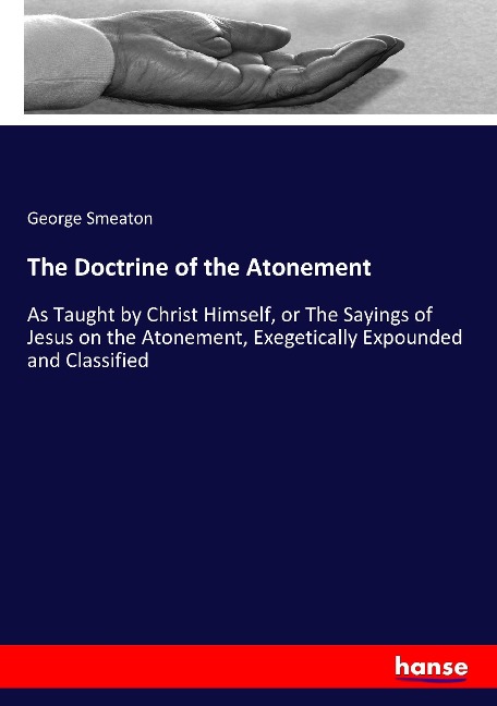 The Doctrine of the Atonement: As Taught by Christ Himself, or The Sayings of Jesus on the Atonement, Exegetically Expounded and Classified