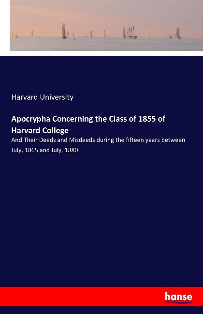 Apocrypha Concerning the Class of 1855 of Harvard College: And Their Deeds and Misdeeds during the fifteen years between July, 1865 and July, 1880