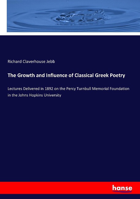 The Growth and Influence of Classical Greek Poetry: Lectures Delivered in 1892 on the Percy Turnbull Memorial Foundation in the Johns Hopkins University
