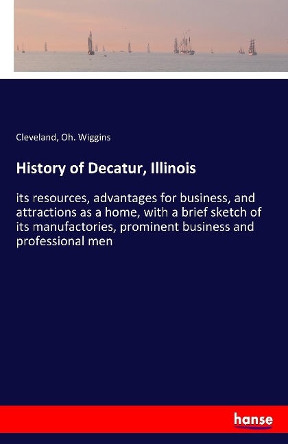 History of Decatur, Illinois: its resources, advantages for business, and attractions as a home, with a brief sketch of its manufactories, prominent business and professional men