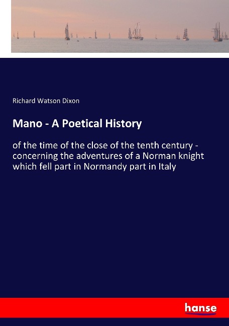 Mano - A Poetical History: of the time of the close of the tenth century - concerning the adventures of a Norman knight which fell part in Normandy part in Italy