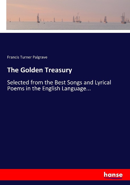 The Golden Treasury: Selected from the Best Songs and Lyrical Poems in the English Language...