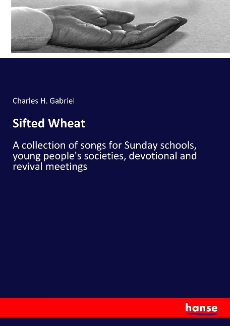 Sifted Wheat: A collection of songs for Sunday schools, young peoples societies, devotional and revival meetings