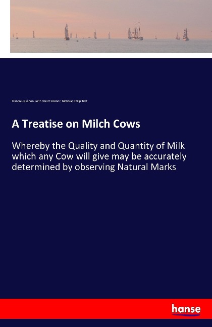 A Treatise on Milch Cows: Whereby the Quality and Quantity of Milk which any Cow will give may be accurately determined by observing Natural Marks