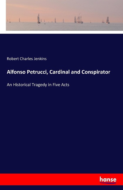 Alfonso Petrucci, Cardinal and Conspirator: An Historical Tragedy in Five Acts