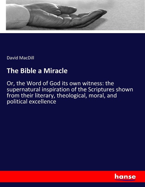 The Bible a Miracle: Or, the Word of God its own witness: the supernatural inspiration of the Scriptures shown from their literary, theological, moral, and political excellence