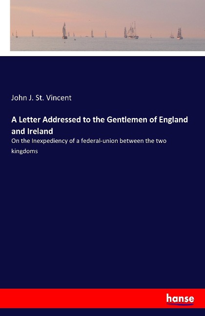 A Letter Addressed to the Gentlemen of England and Ireland: On the Inexpediency of a federal-union between the two kingdoms
