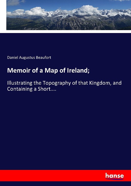 Memoir of a Map of Ireland;: Illustrating the Topography of that Kingdom, and Containing a Short....