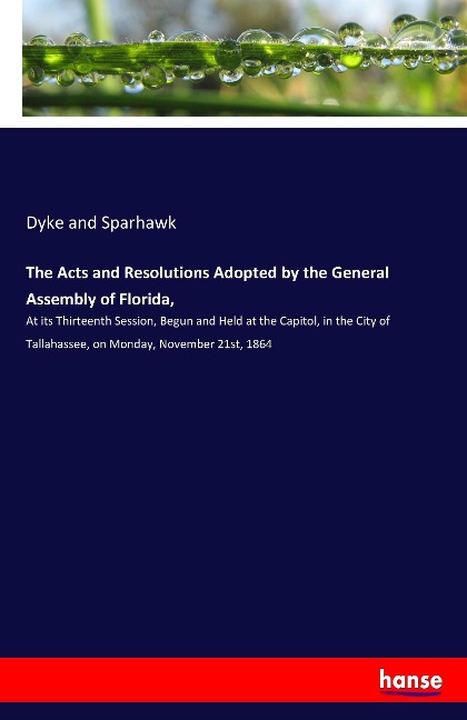 The Acts and Resolutions Adopted by the General Assembly of Florida,: At its Thirteenth Session, Begun and Held at the Capitol, in the City of Tallahassee, on Monday, November 21st, 1864