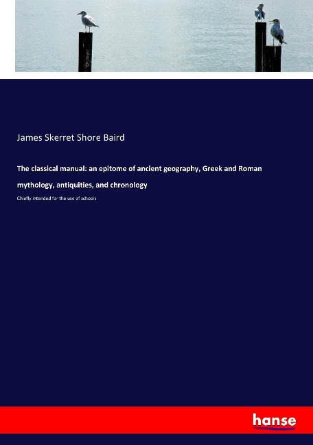 The classical manual: an epitome of ancient geography, Greek and Roman mythology, antiquities, and chronology: Chiefly intended for the use of schools