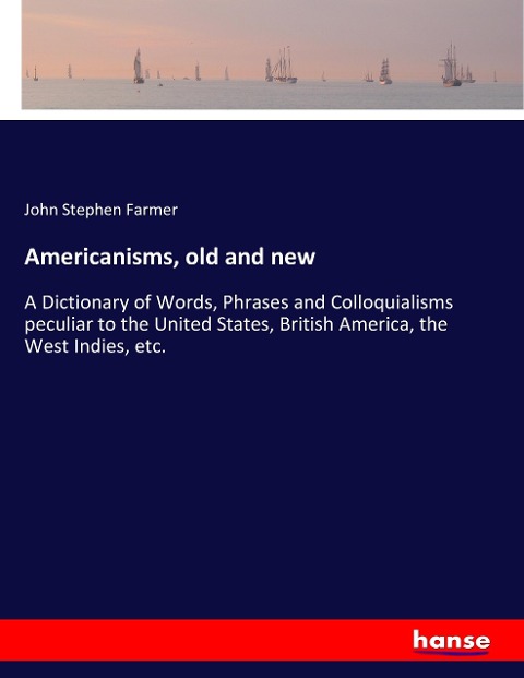 Americanisms, old and new: A Dictionary of Words, Phrases and Colloquialisms peculiar to the United States, British America, the West Indies, etc.