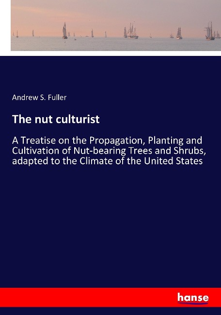 The nut culturist: A Treatise on the Propagation, Planting and Cultivation of Nut-bearing Trees and Shrubs, adapted to the Climate of the United States