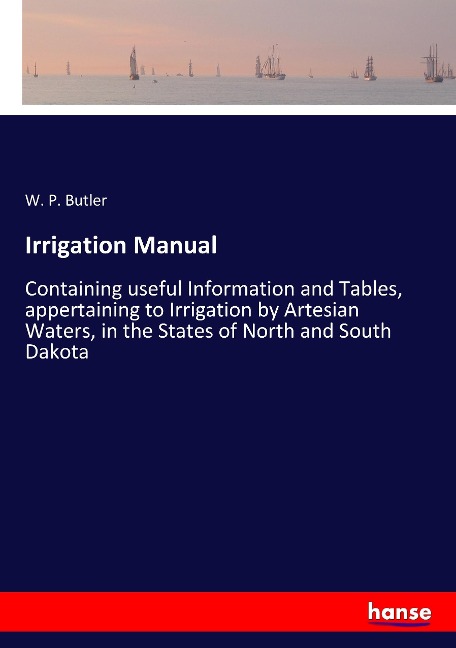 Irrigation Manual: Containing useful Information and Tables, appertaining to Irrigation by Artesian Waters, in the States of North and South Dakota