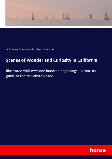Scenes of Wonder and Curiosity in California: Illustrated with over one hundred engravings - A tourists guide to the Yo-Semite Valley