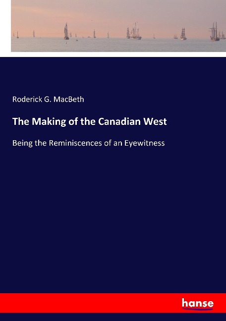 The Making of the Canadian West: Being the Reminiscences of an Eyewitness