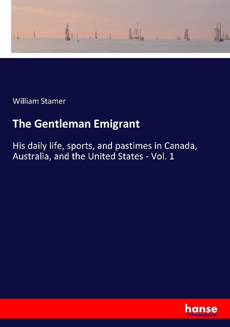 The Gentleman Emigrant: His daily life, sports, and pastimes in Canada, Australia, and the United States - Vol. 1