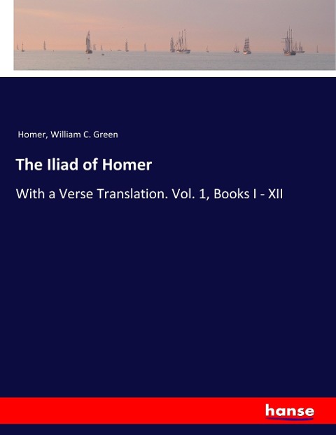 The Iliad of Homer: With a Verse Translation. Vol. 1, Books I - XII