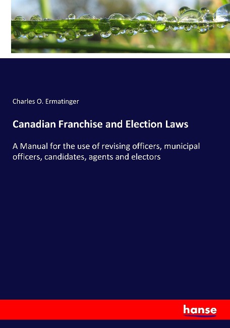 Canadian Franchise and Election Laws: A Manual for the use of revising officers, municipal officers, candidates, agents and electors