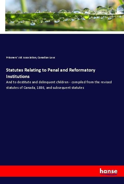 Statutes Relating to Penal and Reformatory Institutions: And to destitute and delinquent children - compiled from the revised statutes of Canada, 1886, and subsequent statutes