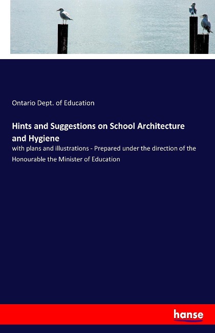 Hints and Suggestions on School Architecture and Hygiene: with plans and illustrations - Prepared under the direction of the Honourable the Minister of Education