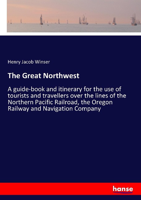 The Great Northwest: A guide-book and itinerary for the use of tourists and travellers over the lines of the Northern Pacific Railroad, the Oregon Railway and Navigation Company