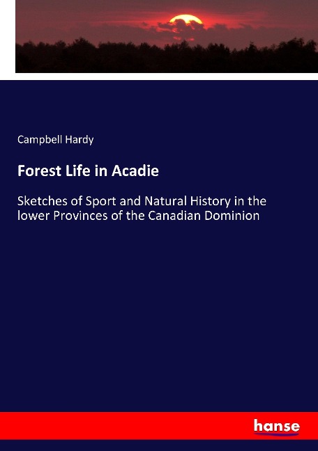 Forest Life in Acadie: Sketches of Sport and Natural History in the lower Provinces of the Canadian Dominion