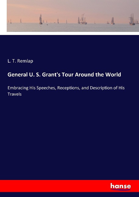 General U. S. Grant's Tour Around the World: Embracing His Speeches, Receptions, and Description of His Travels