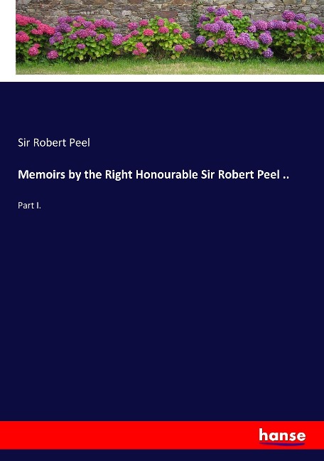 Memoirs by the Right Honourable Sir Robert Peel ..: Part I.