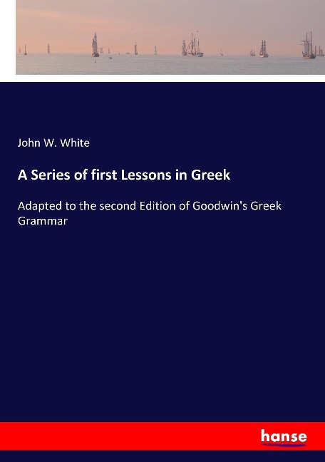 A Series of first Lessons in Greek: Adapted to the second Edition of Goodwins Greek Grammar