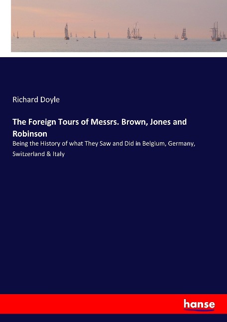 The Foreign Tours of Messrs. Brown, Jones and Robinson: Being the History of what They Saw and Did in Belgium, Germany, Switzerland & Italy
