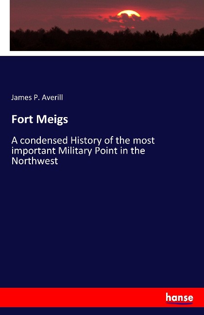 Fort Meigs: A condensed History of the most important Military Point in the Northwest