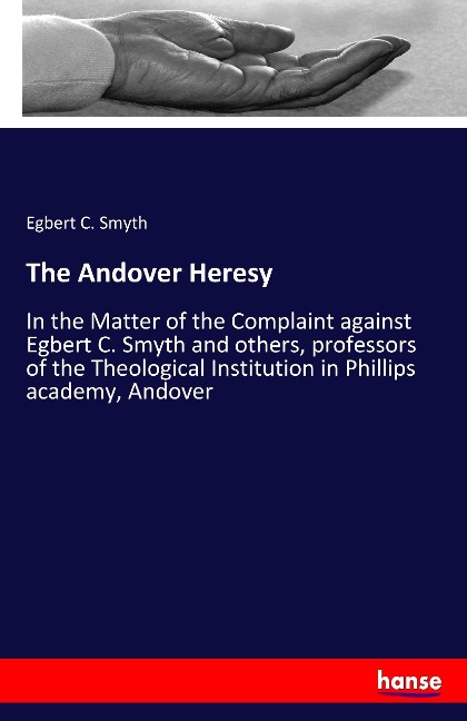 The Andover Heresy: In the Matter of the Complaint against Egbert C. Smyth and others, professors of the Theological Institution in Phillips academy, Andover