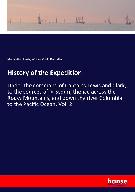 History of the Expedition: Under the command of Captains Lewis and Clark, to the sources of Missouri, thence across the Rocky Mountains, and down the river Columbia to the Pacific Ocean. Vol. 2