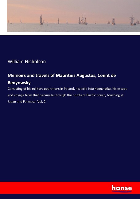 Memoirs and travels of Mauritius Augustus, Count de Benyowsky: Consisting of his military operations in Poland, his exile into Kamchatka, his escape and voyage from that peninsula through the northern Pacific ocean, touching at Japan and Formosa. Vol. 2