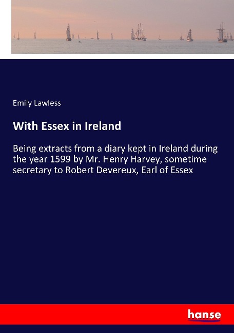 With Essex in Ireland: Being extracts from a diary kept in Ireland during the year 1599 by Mr. Henry Harvey, sometime secretary to Robert Devereux, Earl of Essex