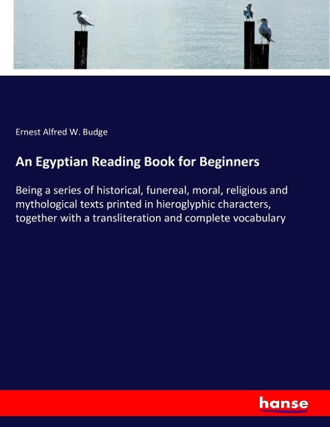 An Egyptian Reading Book for Beginners: Being a series of historical, funereal, moral, religious and mythological texts printed in hieroglyphic characters, together with a transliteration and complete vocabulary