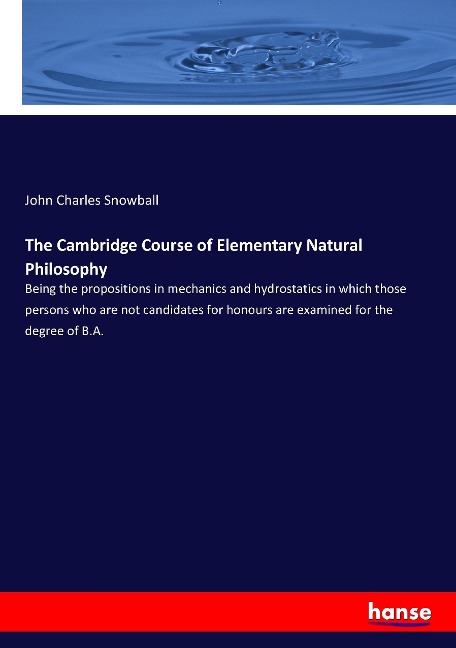 The Cambridge Course of Elementary Natural Philosophy: Being the propositions in mechanics and hydrostatics in which those persons who are not candidates for honours are examined for the degree of B.A.
