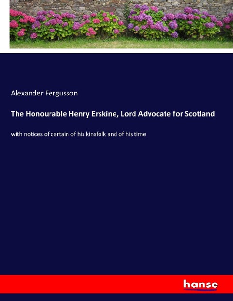 The Honourable Henry Erskine, Lord Advocate for Scotland: with notices of certain of his kinsfolk and of his time
