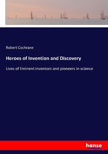 Heroes of Invention and Discovery: Lives of Eminent inventors and pioneers in science