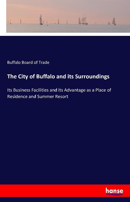 The City of Buffalo and its Surroundings: Its Business Facilities and its Advantage as a Place of Residence and Summer Resort