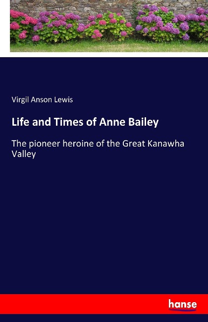 Life and Times of Anne Bailey: The pioneer heroine of the Great Kanawha Valley