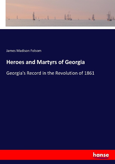 Heroes and Martyrs of Georgia: Georgias Record in the Revolution of 1861