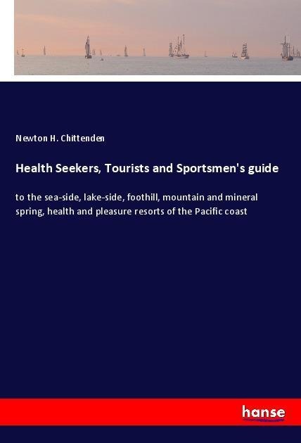 Health Seekers, Tourists and Sportsmens guide: to the sea-side, lake-side, foothill, mountain and mineral spring, health and pleasure resorts of the Pacific coast