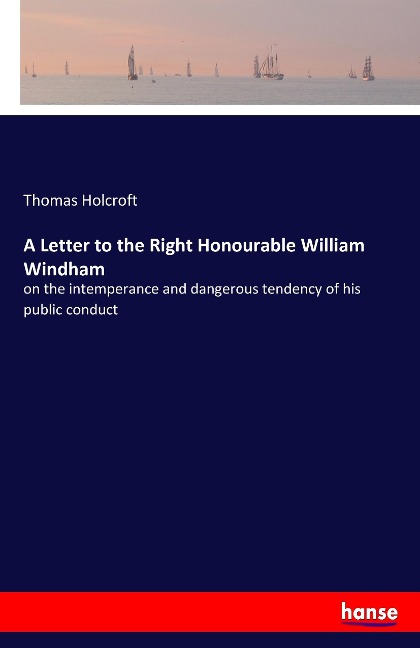 A Letter to the Right Honourable William Windham: on the intemperance and dangerous tendency of his public conduct