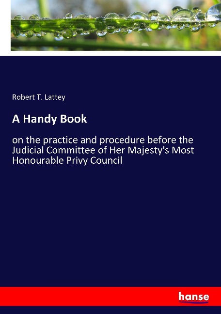 A Handy Book: on the practice and procedure before the Judicial Committee of Her Majestys Most Honourable Privy Council