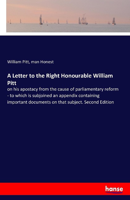 A Letter to the Right Honourable William Pitt: on his apostacy from the cause of parliamentary reform - to which is subjoined an appendix containing important documents on that subject. Second Edition