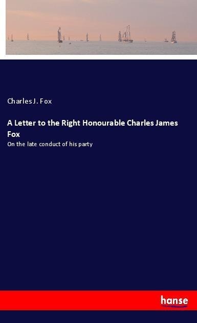 A Letter to the Right Honourable Charles James Fox: On the late conduct of his party