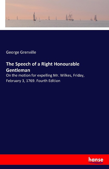 The Speech of a Right Honourable Gentleman: On the motion for expelling Mr. Wilkes, Friday, February 3, 1769. Fourth Edition